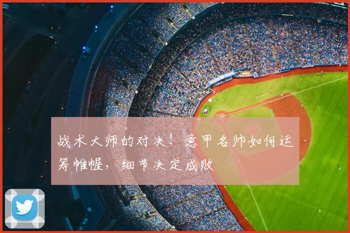 战术大师的对决！意甲名帅如何运筹帷幄，细节决定成败