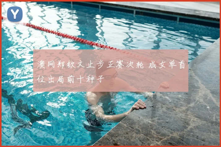 澳网郑钦文止步正赛次轮 成女单首位出局前十种子