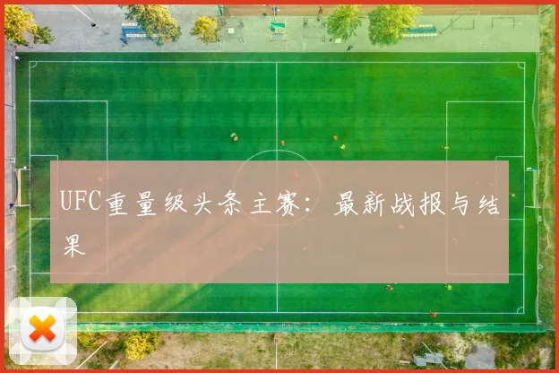 UFC重量级头条主赛:最新战报与结果