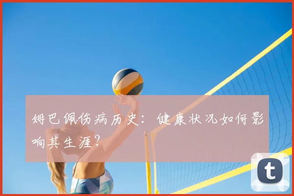 姆巴佩伤病历史：健康状况如何影响其生涯？