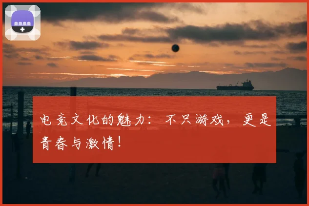 电竞文化的魅力：不只游戏，更是青春与激情！
