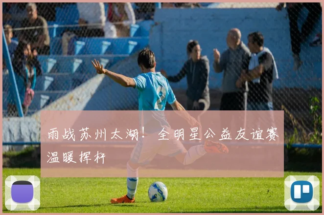 雨战苏州太湖！全明星公益友谊赛温暖挥杆