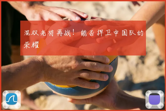 混双老将再战！能否捍卫中国队的荣耀