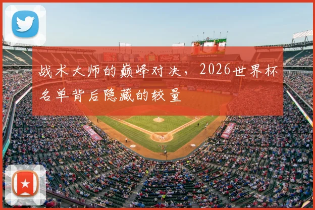 战术大师的巅峰对决，2026世界杯名单背后隐藏的较量