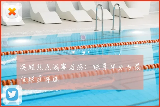 英超焦点战赛后感：球员评分与最佳球员评选