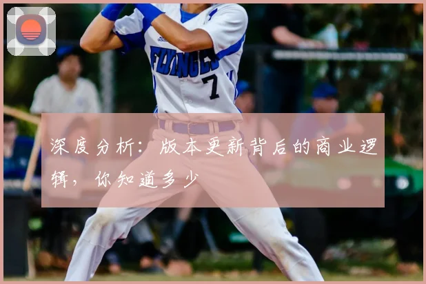深度分析：版本更新背后的商业逻辑，你知道多少