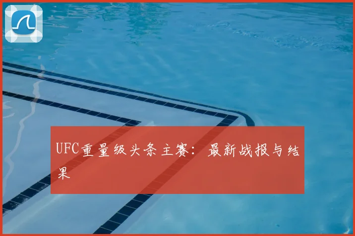 UFC重量级头条主赛:最新战报与结果