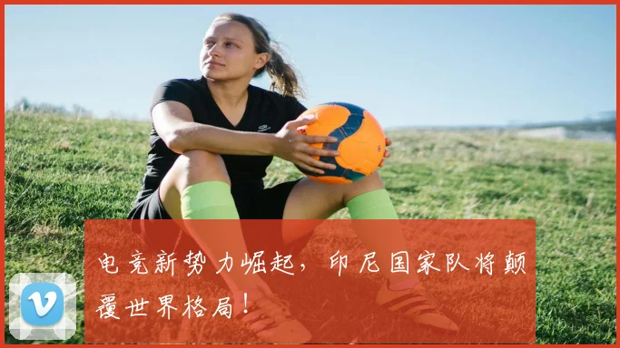 电竞新势力崛起，印尼国家队将颠覆世界格局！