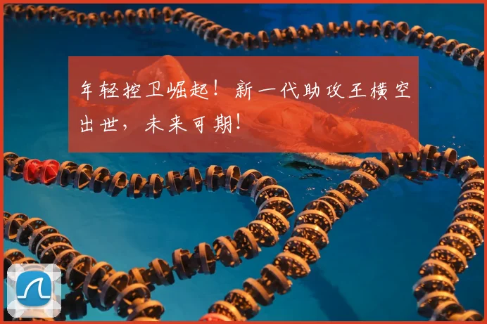 年轻控卫崛起！新一代助攻王横空出世，未来可期！