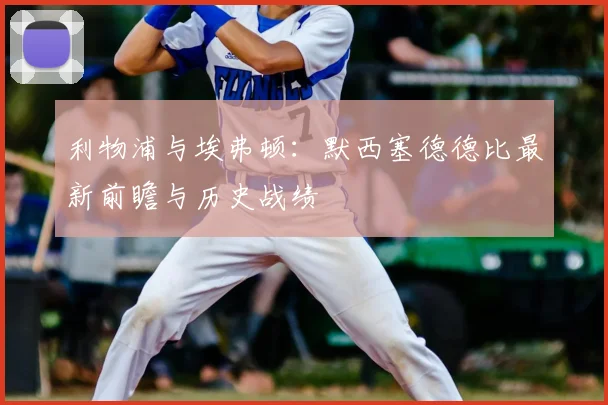利物浦与埃弗顿：默西塞德德比最新前瞻与历史战绩
