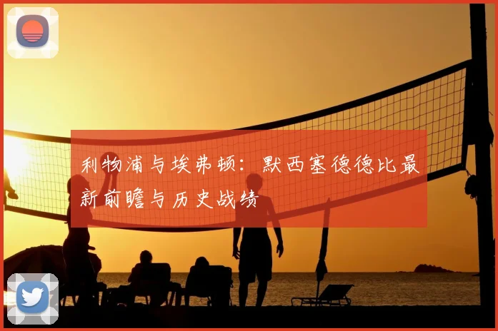 利物浦与埃弗顿：默西塞德德比最新前瞻与历史战绩