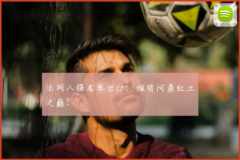 法网八强名单出炉：谁将问鼎红土之巅？