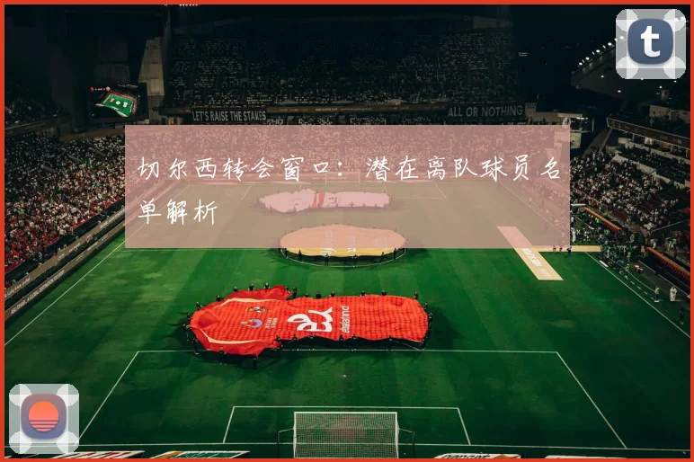 切尔西转会窗口：潜在离队球员名单解析