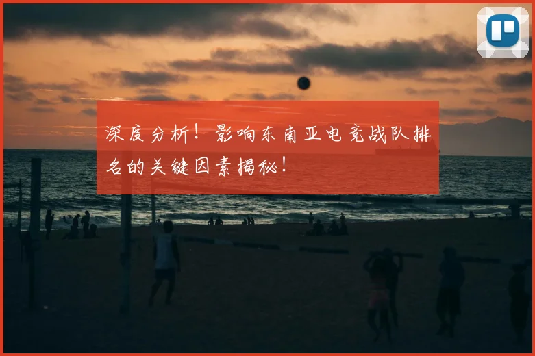 深度分析！影响东南亚电竞战队排名的关键因素揭秘！