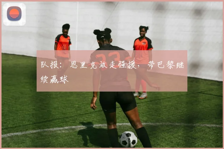 队报：恩里克放走强援，带巴黎继续赢球