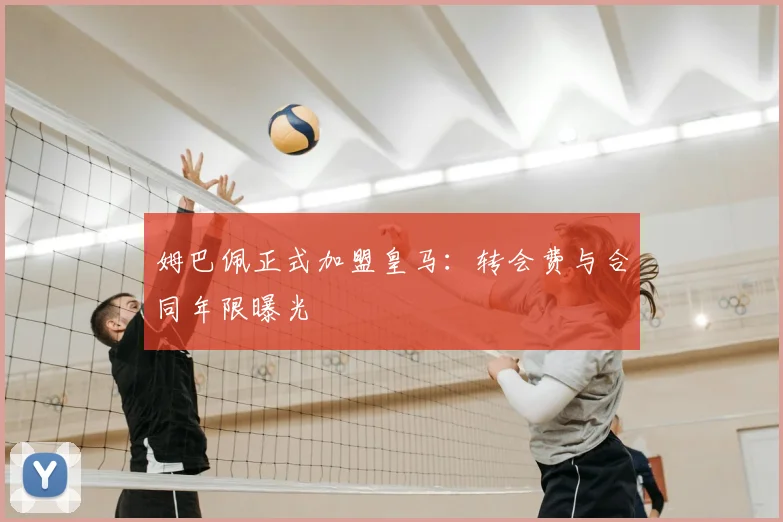 姆巴佩正式加盟皇马：转会费与合同年限曝光