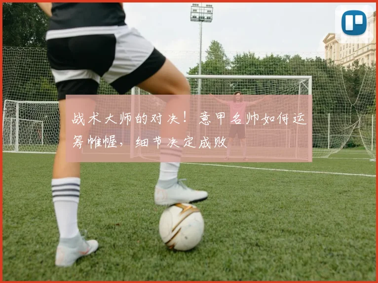 战术大师的对决！意甲名帅如何运筹帷幄，细节决定成败