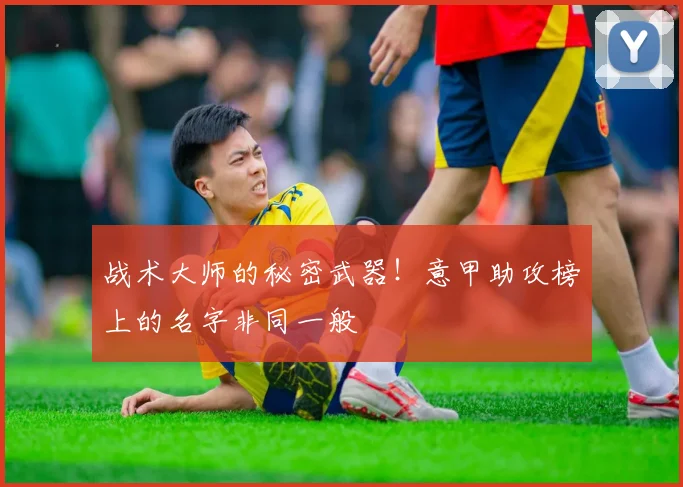 战术大师的秘密武器！意甲助攻榜上的名字非同一般