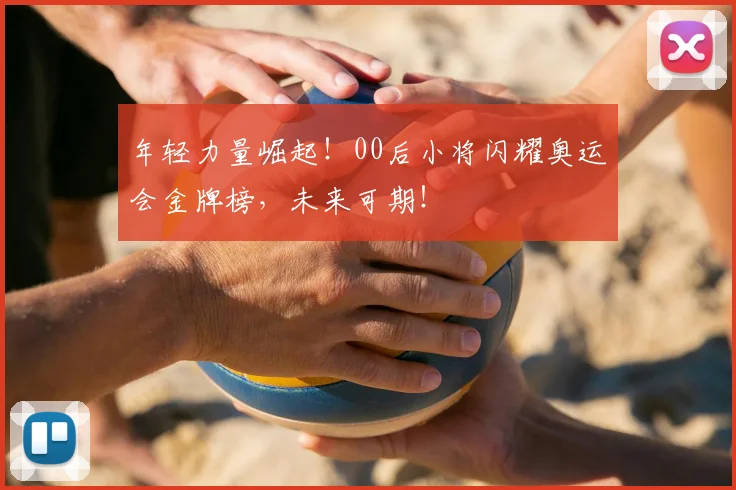年轻力量崛起！00后小将闪耀奥运会金牌榜，未来可期！