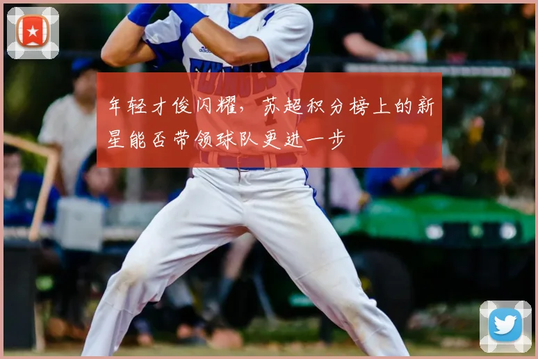 年轻才俊闪耀，苏超积分榜上的新星能否带领球队更进一步