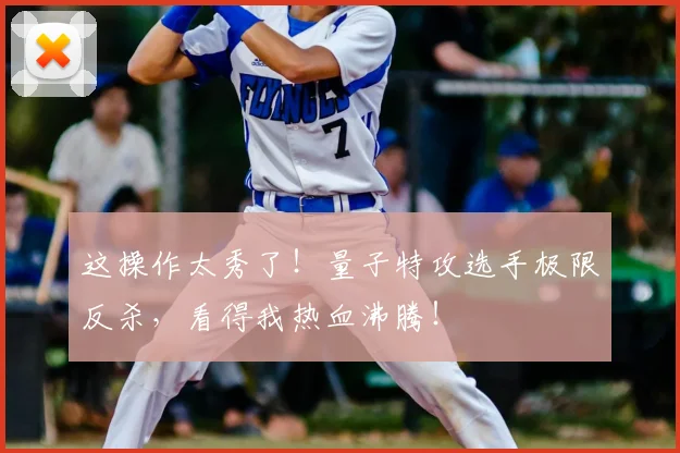 这操作太秀了！量子特攻选手极限反杀，看得我热血沸腾！
