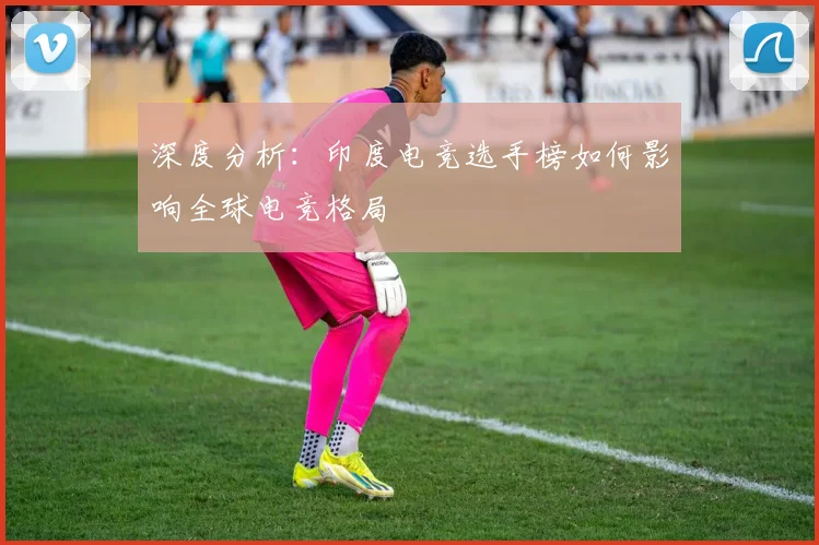 深度分析：印度电竞选手榜如何影响全球电竞格局