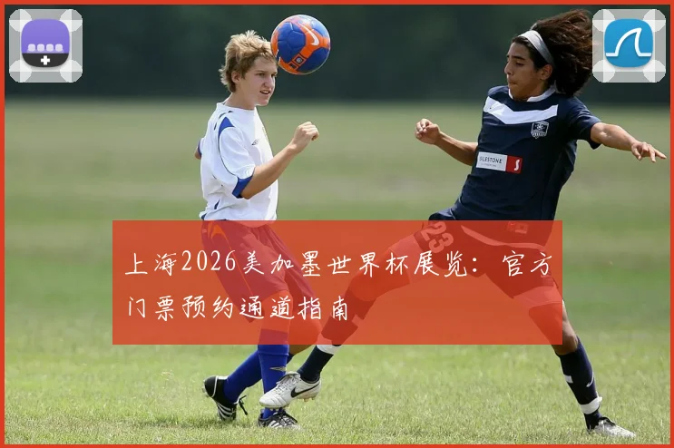 上海2026美加墨世界杯展览:官方门票预约通道指南