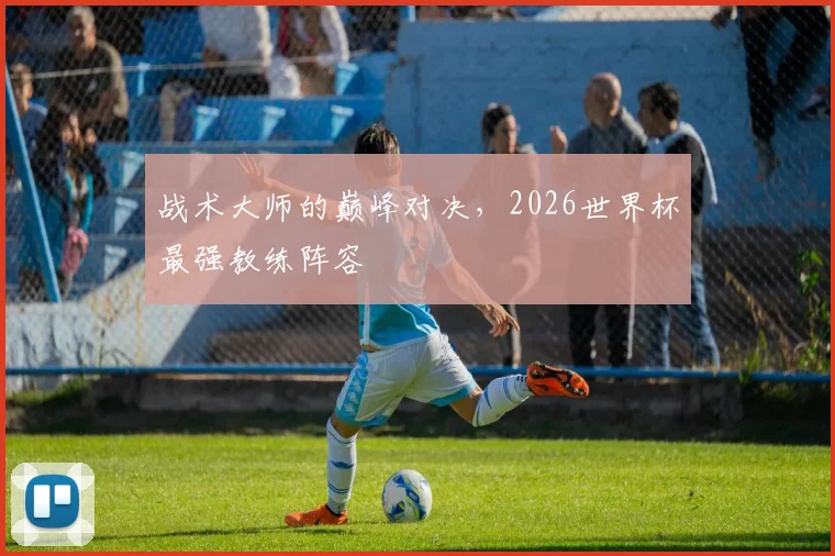 战术大师的巅峰对决，2026世界杯最强教练阵容