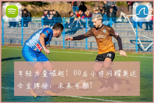 年轻力量崛起！00后小将闪耀奥运会金牌榜，未来可期！