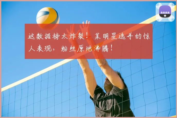 这数据榜太炸裂！某明星选手的惊人表现，粉丝原地沸腾！