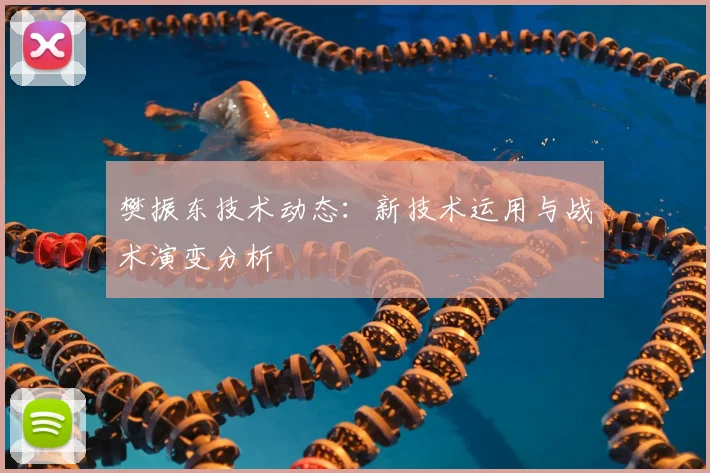 樊振东技术动态：新技术运用与战术演变分析