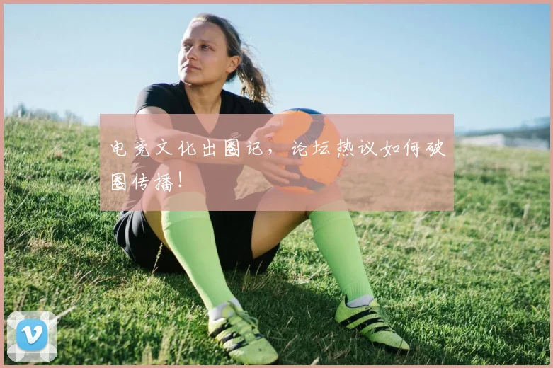 电竞文化出圈记，论坛热议如何破圈传播！
