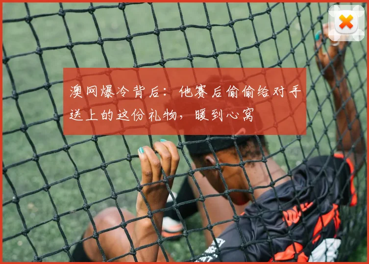 澳网爆冷背后：他赛后偷偷给对手送上的这份礼物，暖到心窝