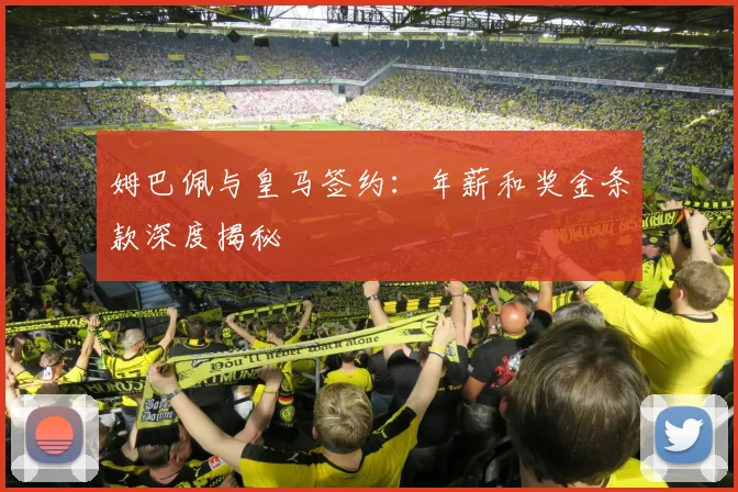 姆巴佩与皇马签约：年薪和奖金条款深度揭秘