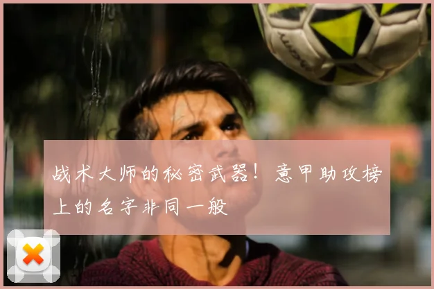战术大师的秘密武器！意甲助攻榜上的名字非同一般