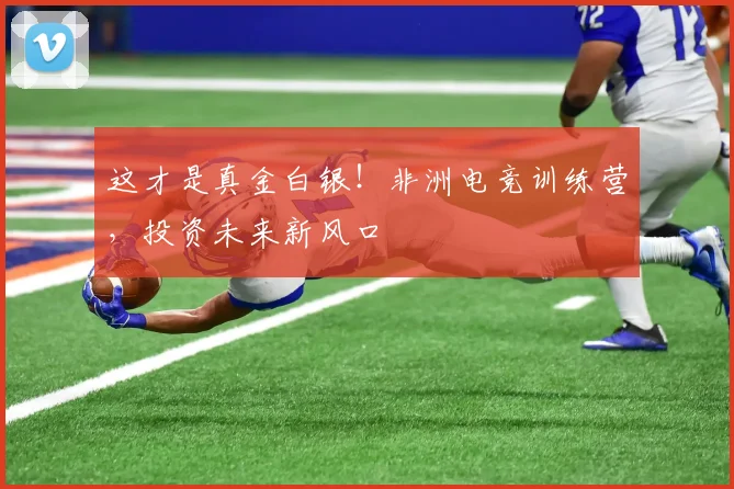 这才是真金白银！非洲电竞训练营，投资未来新风口