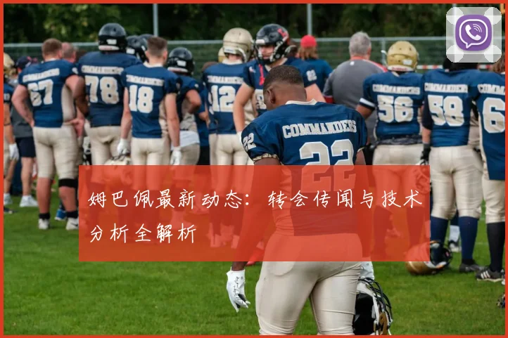 姆巴佩最新动态：转会传闻与技术分析全解析