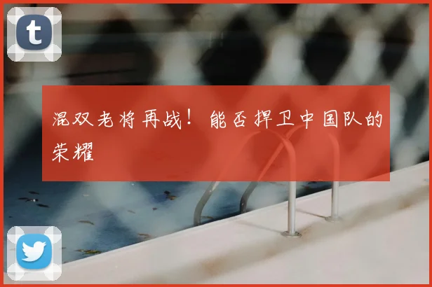 混双老将再战！能否捍卫中国队的荣耀