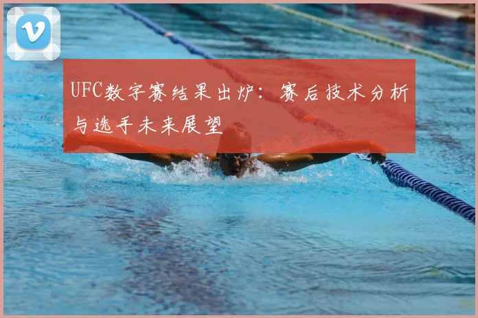 UFC数字赛结果出炉:赛后技术分析与选手未来展望