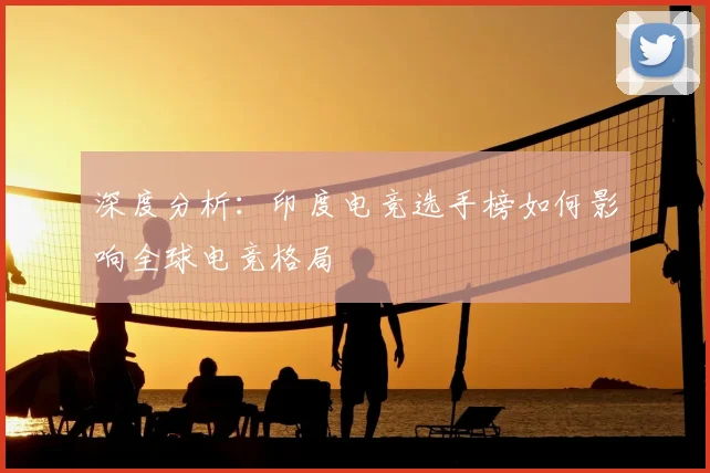 深度分析：印度电竞选手榜如何影响全球电竞格局