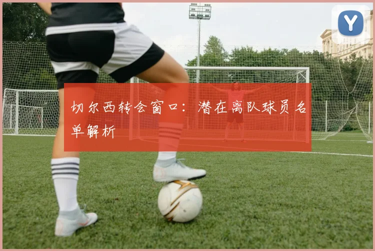 切尔西转会窗口：潜在离队球员名单解析