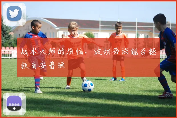 战术大师的烦恼，波切蒂诺能否拯救南安普顿
