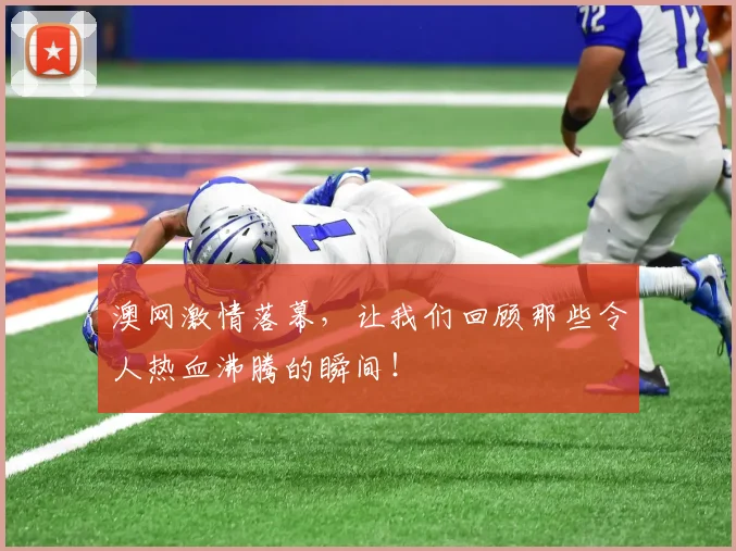 澳网激情落幕，让我们回顾那些令人热血沸腾的瞬间！