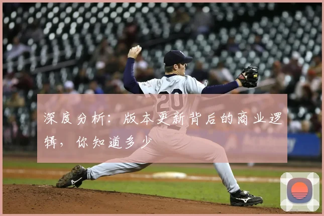 深度分析：版本更新背后的商业逻辑，你知道多少