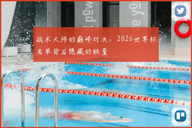 战术大师的巅峰对决，2026世界杯名单背后隐藏的较量