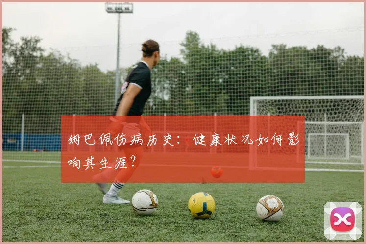 姆巴佩伤病历史：健康状况如何影响其生涯？
