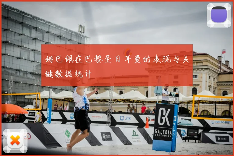姆巴佩在巴黎圣日耳曼的表现与关键数据统计