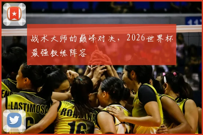 战术大师的巅峰对决，2026世界杯最强教练阵容