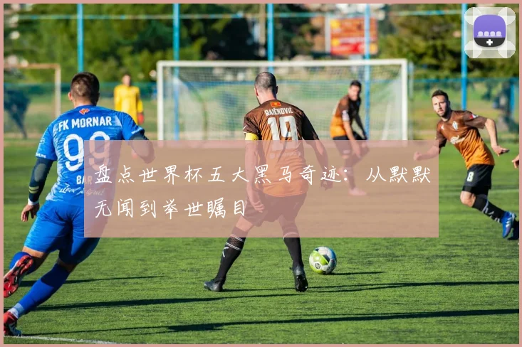 盘点世界杯五大黑马奇迹:从默默无闻到举世瞩目