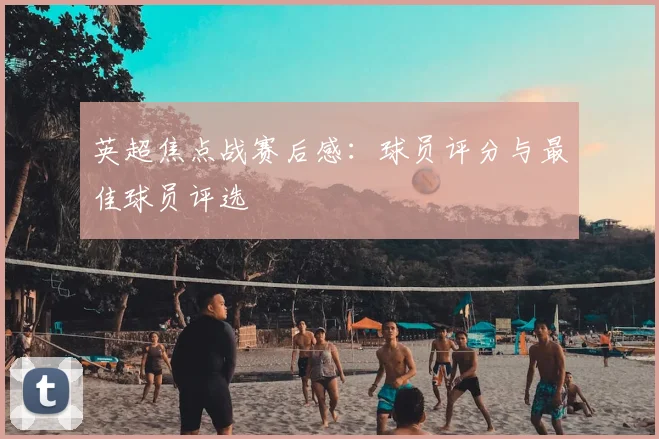 英超焦点战赛后感：球员评分与最佳球员评选